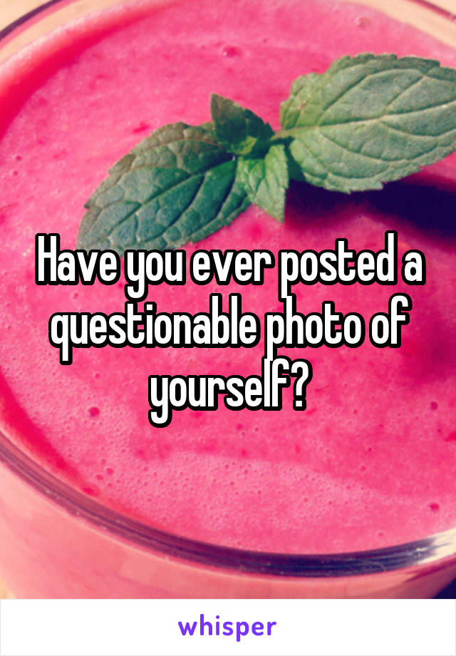 Have you ever posted a questionable photo of yourself?