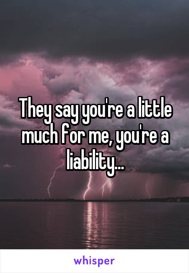 They say you're a little much for me, you're a liability...