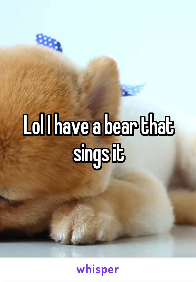 Lol I have a bear that sings it