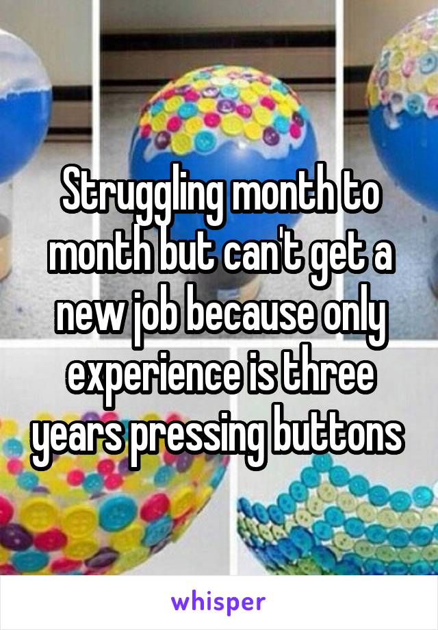 Struggling month to month but can't get a new job because only experience is three years pressing buttons 
