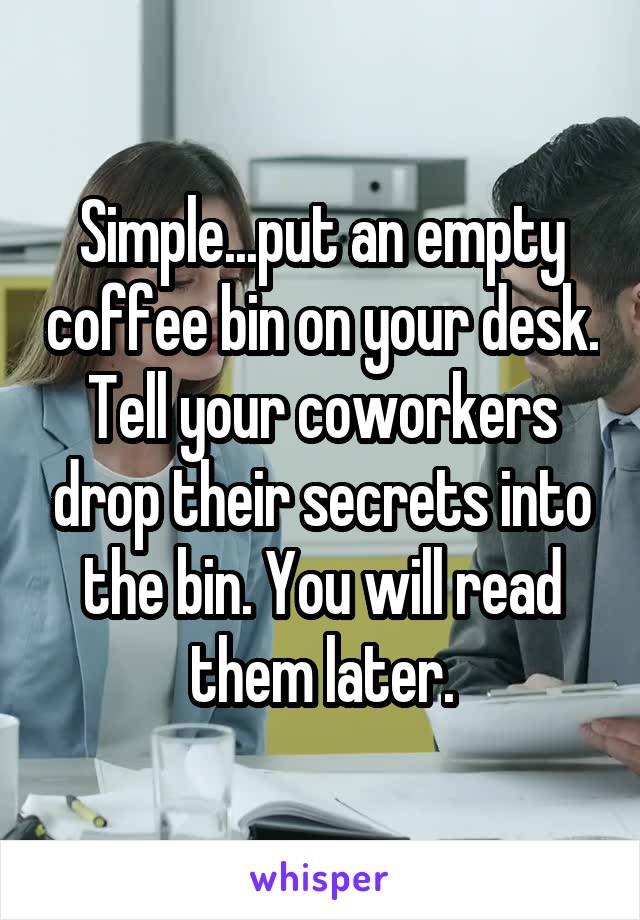 Simple...put an empty coffee bin on your desk. Tell your coworkers drop their secrets into the bin. You will read them later.