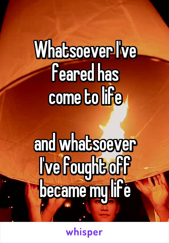 Whatsoever I've feared has
come to life

and whatsoever
I've fought off
became my life