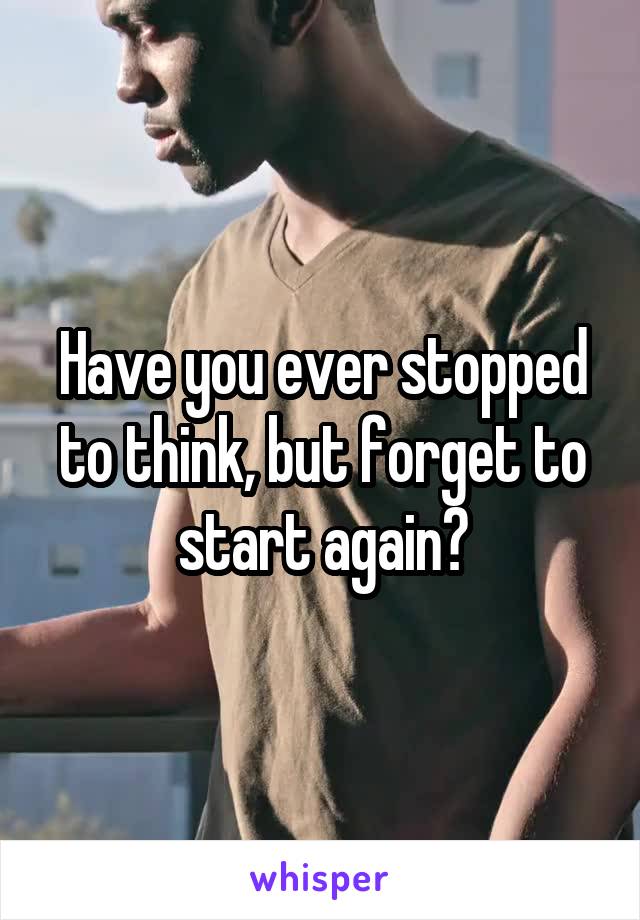 Have you ever stopped to think, but forget to start again?