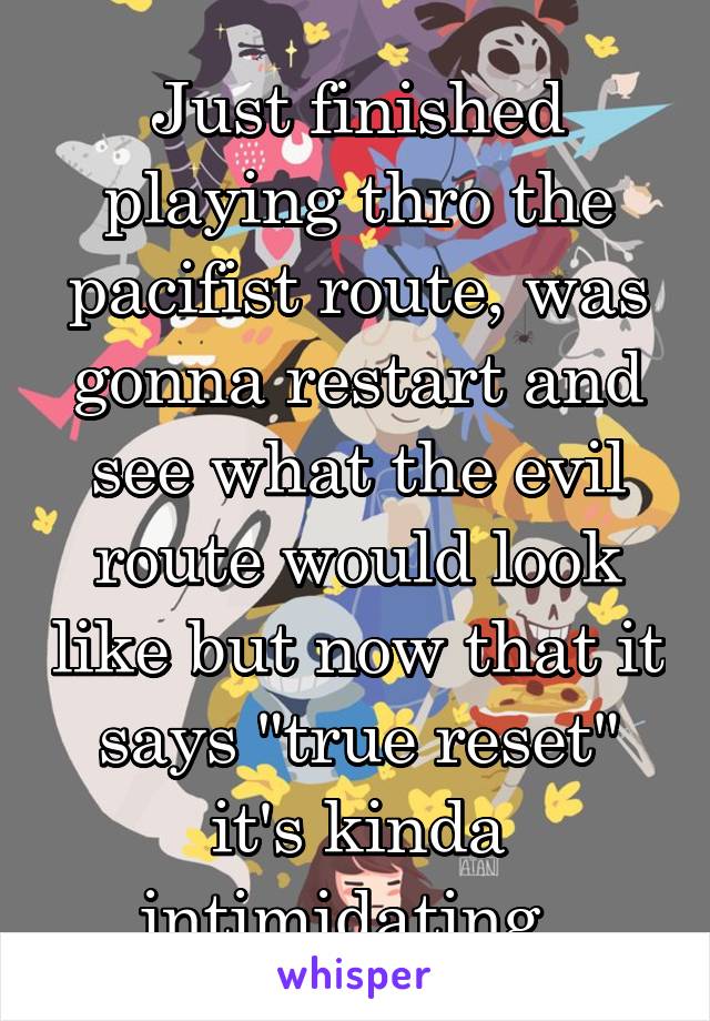 Just finished playing thro the pacifist route, was gonna restart and see what the evil route would look like but now that it says "true reset" it's kinda intimidating. 