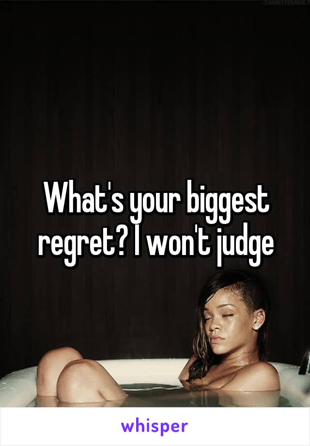 What's your biggest regret? I won't judge