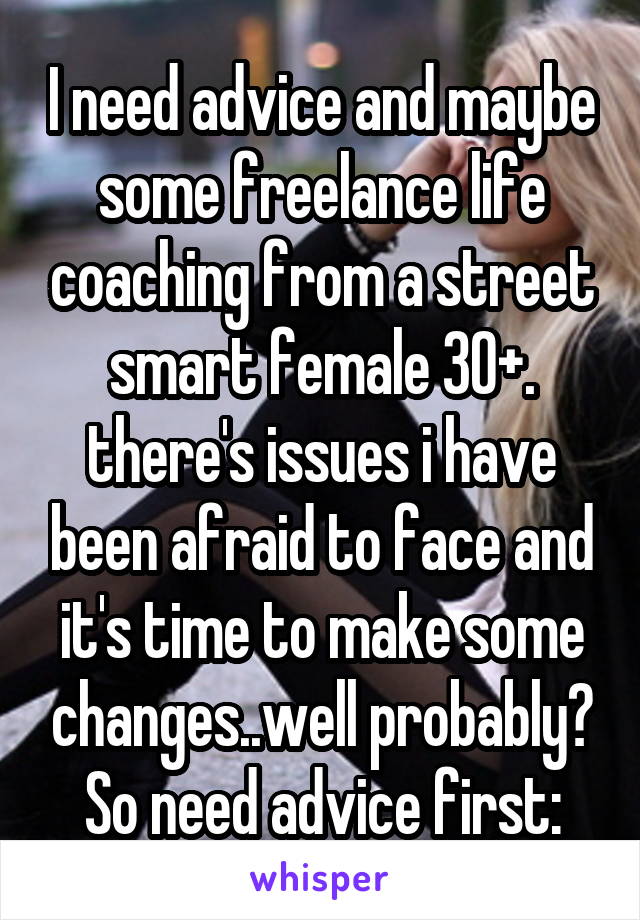 I need advice and maybe some freelance life coaching from a street smart female 30+. there's issues i have been afraid to face and it's time to make some changes..well probably? So need advice first: