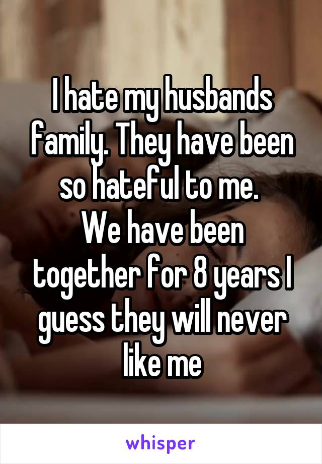 I hate my husbands family. They have been so hateful to me. 
We have been together for 8 years I guess they will never like me