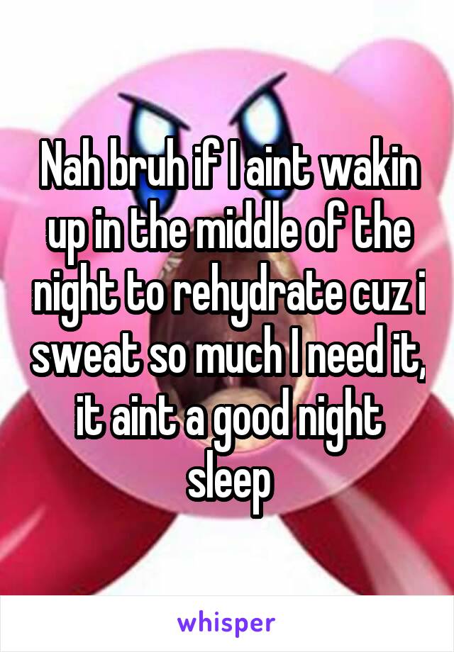 Nah bruh if I aint wakin up in the middle of the night to rehydrate cuz i sweat so much I need it, it aint a good night sleep