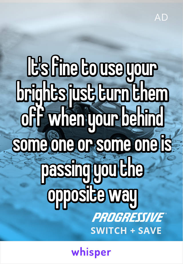 It's fine to use your brights just turn them off when your behind some one or some one is passing you the opposite way