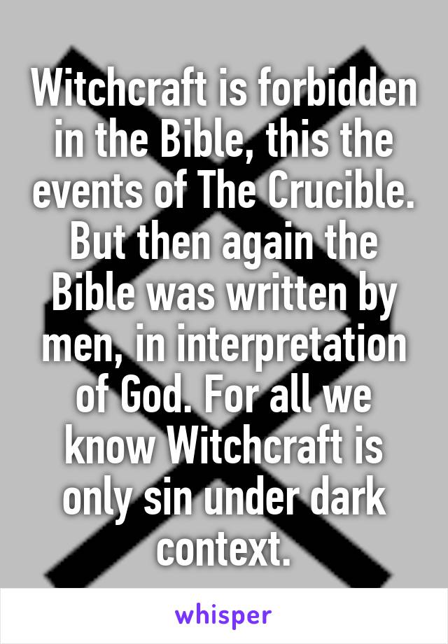 Witchcraft is forbidden in the Bible, this the events of The Crucible. But then again the Bible was written by men, in interpretation of God. For all we know Witchcraft is only sin under dark context.