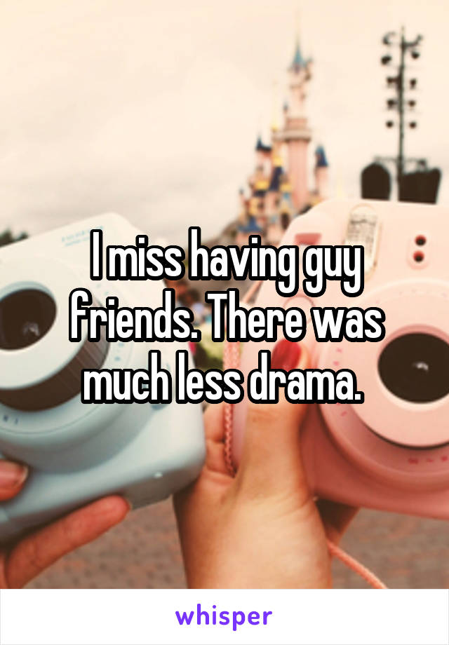 I miss having guy friends. There was much less drama. 