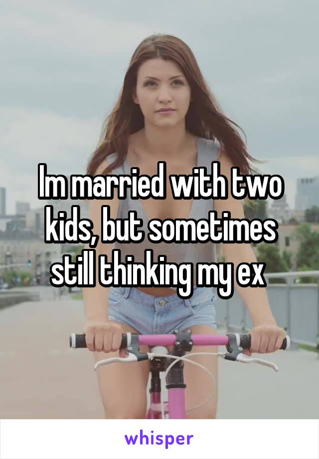 Im married with two kids, but sometimes still thinking my ex 