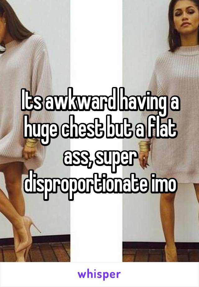 Its awkward having a huge chest but a flat ass, super disproportionate imo