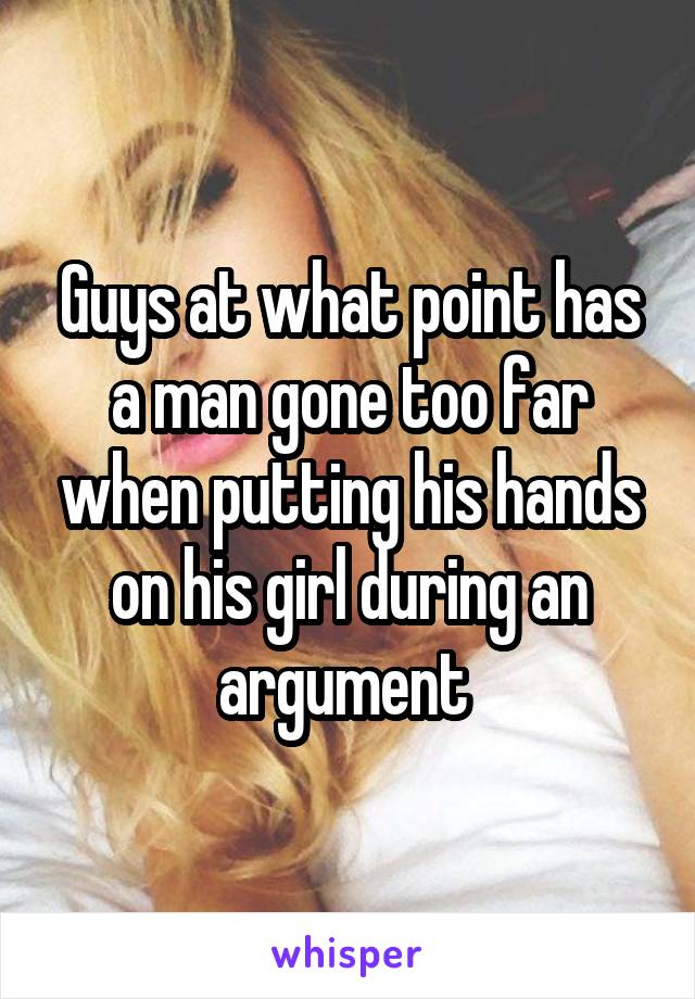 Guys at what point has a man gone too far when putting his hands on his girl during an argument 