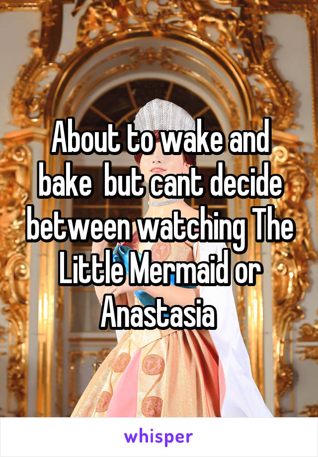 About to wake and bake  but cant decide between watching The Little Mermaid or Anastasia 
