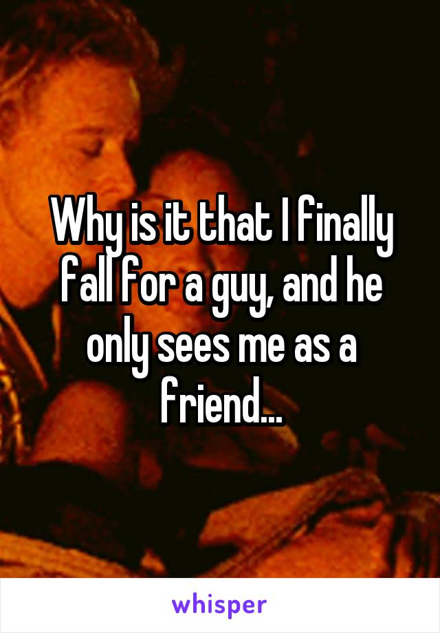 Why is it that I finally fall for a guy, and he only sees me as a friend...
