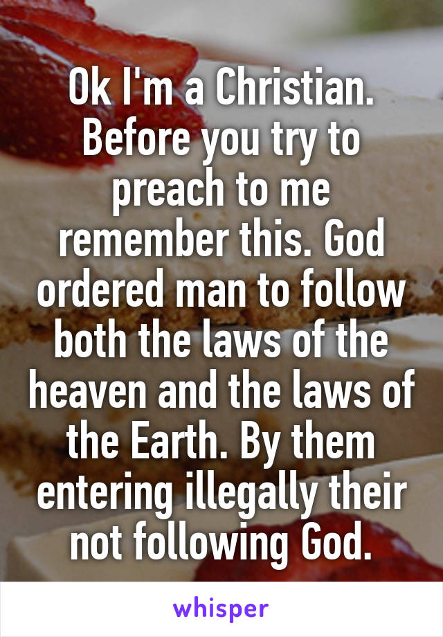 Ok I'm a Christian. Before you try to preach to me remember this. God ordered man to follow both the laws of the heaven and the laws of the Earth. By them entering illegally their not following God.