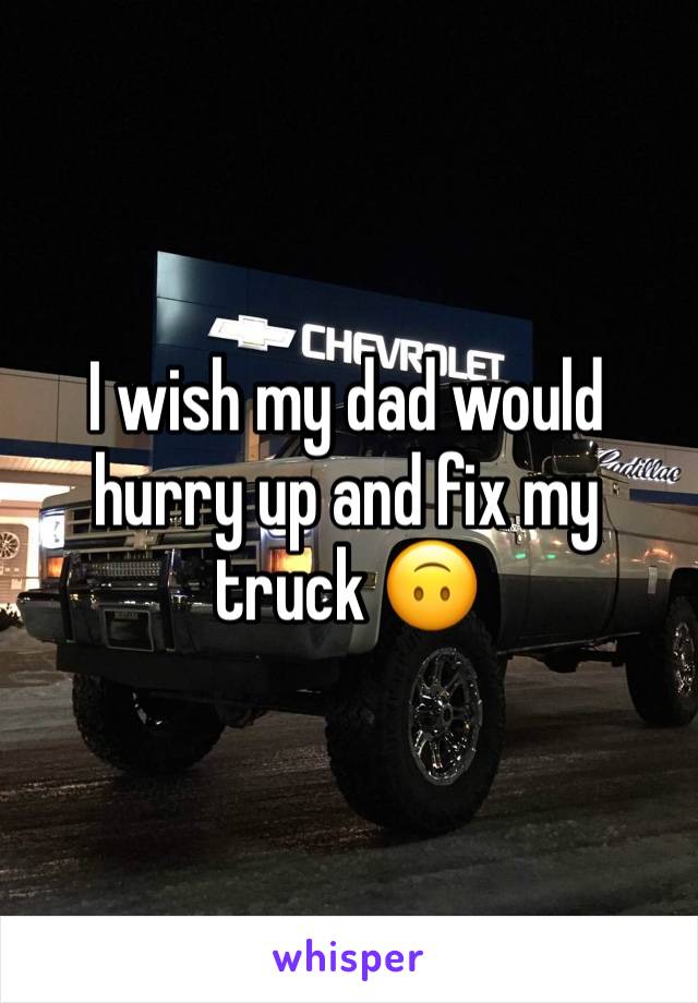 I wish my dad would hurry up and fix my truck 🙃