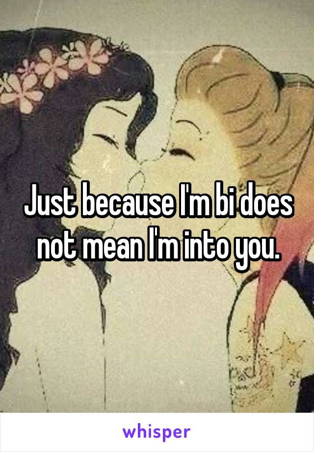 Just because I'm bi does not mean I'm into you.