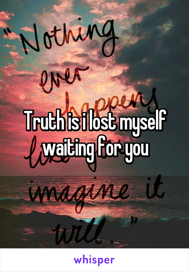 Truth is i lost myself waiting for you