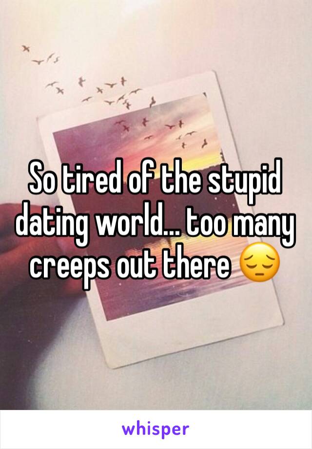 So tired of the stupid dating world... too many creeps out there 😔