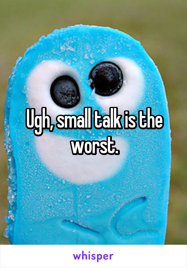 Ugh, small talk is the worst.