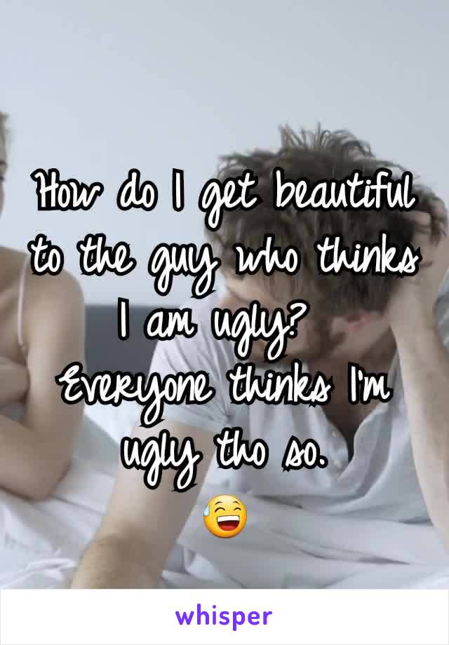 How do I get beautiful to the guy who thinks I am ugly? 
Everyone thinks I'm ugly tho so.
😅