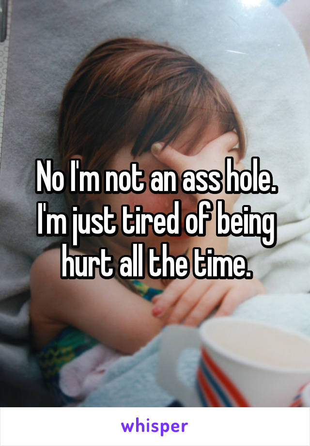 No I'm not an ass hole. I'm just tired of being hurt all the time.