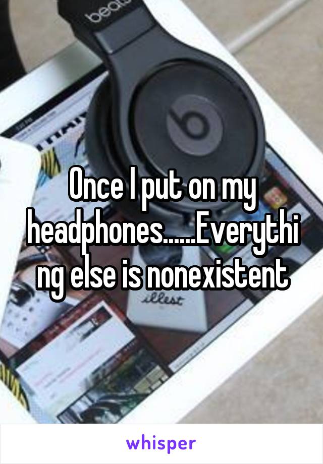 Once I put on my headphones......Everything else is nonexistent