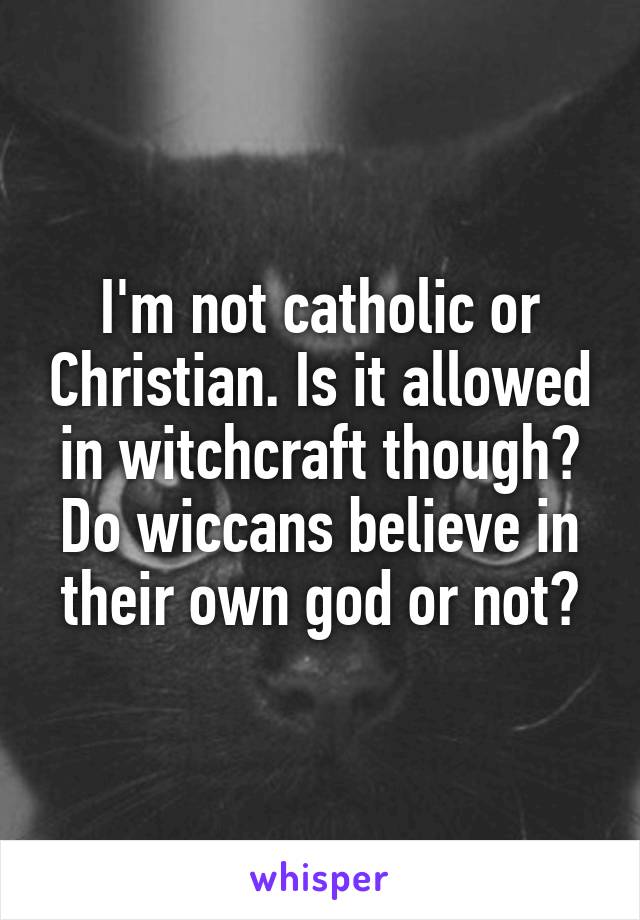 I'm not catholic or Christian. Is it allowed in witchcraft though? Do wiccans believe in their own god or not?