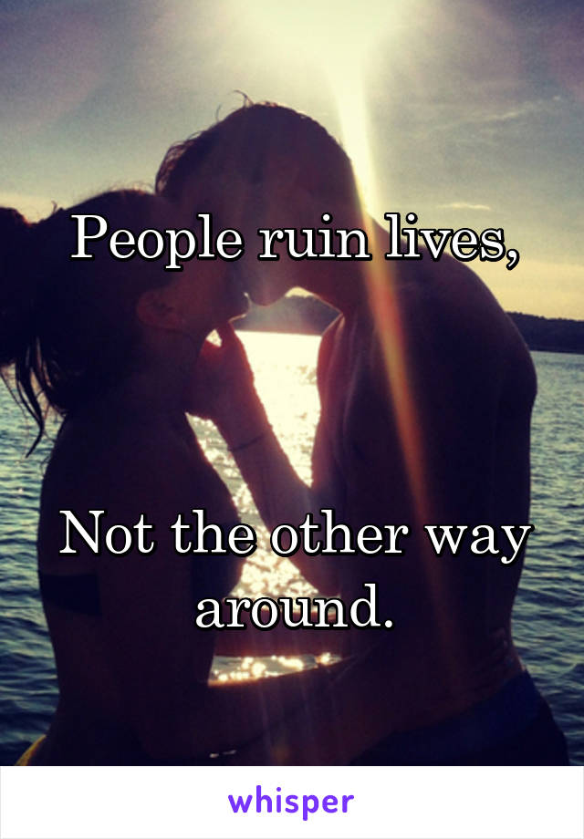 People ruin lives,



Not the other way around.