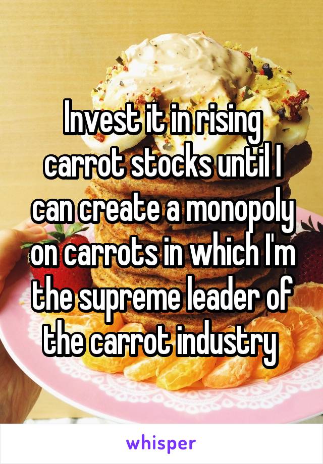 Invest it in rising carrot stocks until I can create a monopoly on carrots in which I'm the supreme leader of the carrot industry 