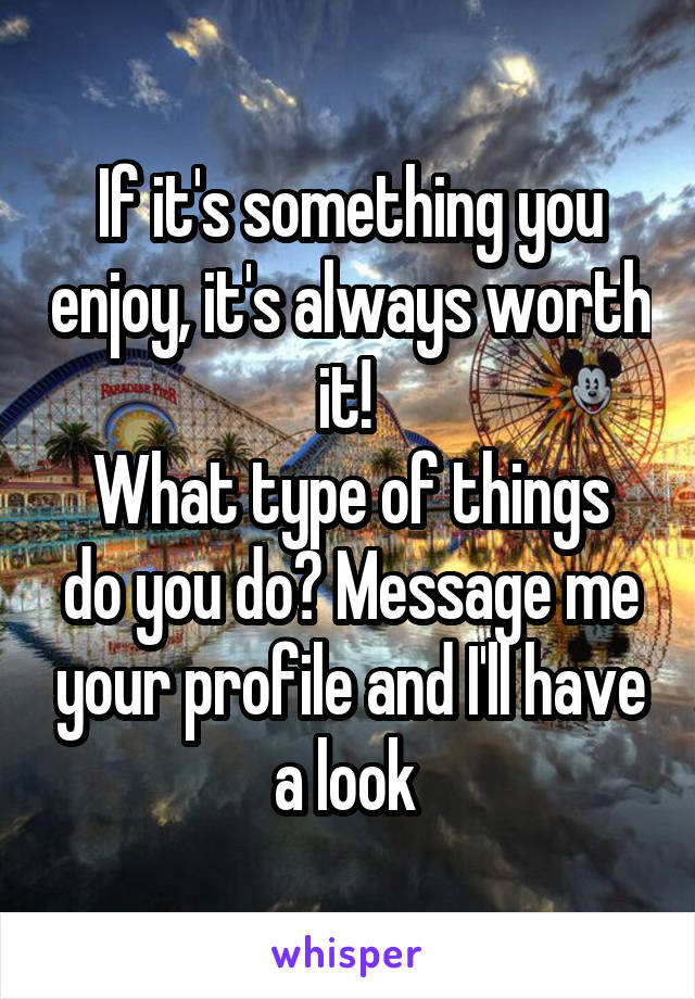 If it's something you enjoy, it's always worth it! 
What type of things do you do? Message me your profile and I'll have a look 