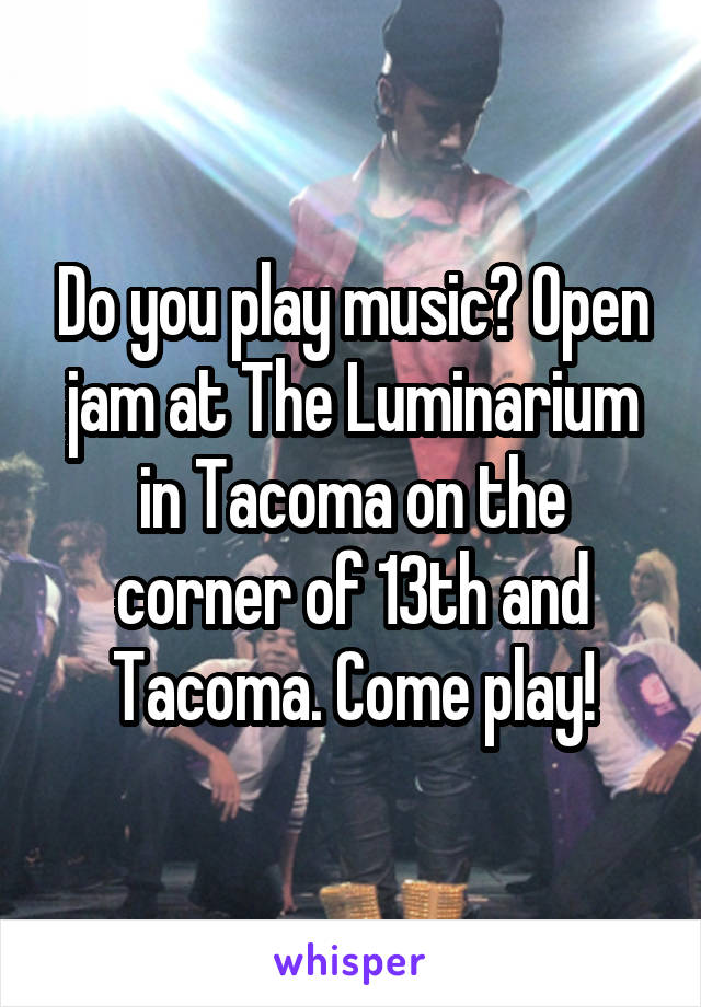 Do you play music? Open jam at The Luminarium in Tacoma on the corner of 13th and Tacoma. Come play!
