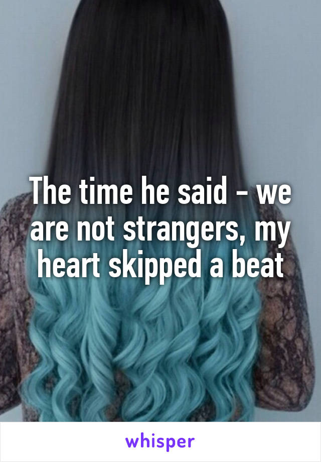 The time he said - we are not strangers, my heart skipped a beat