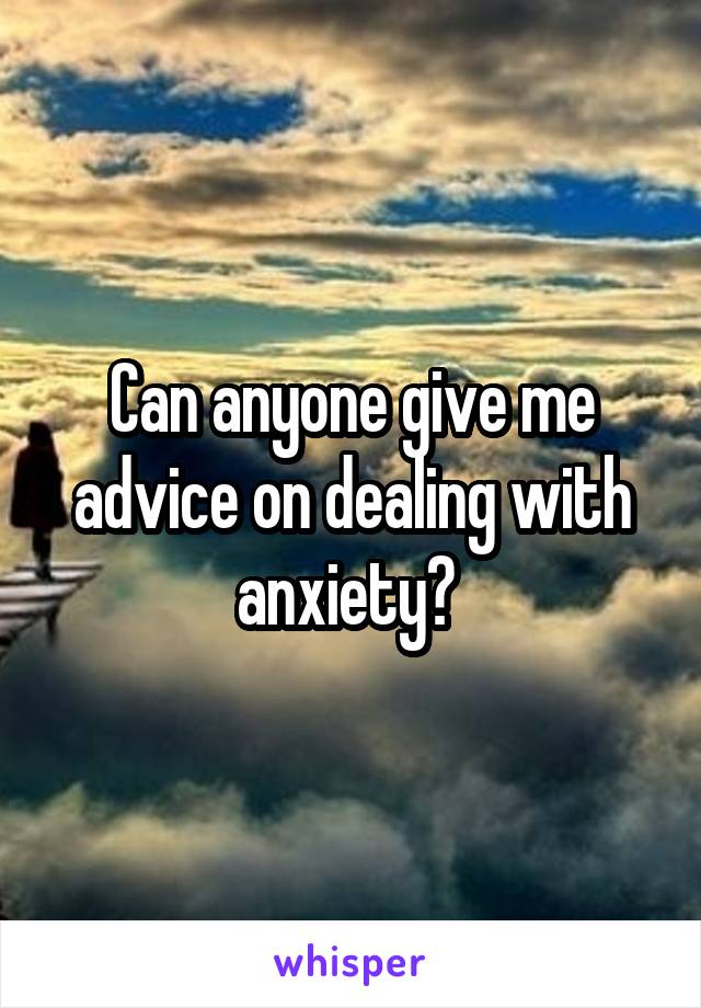 Can anyone give me advice on dealing with anxiety? 