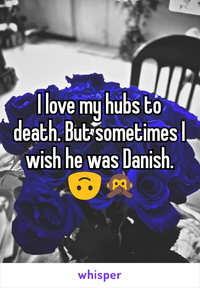 I love my hubs to death. But sometimes I wish he was Danish.
 🙃🙊