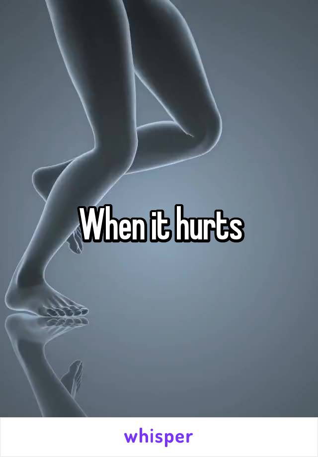 When it hurts