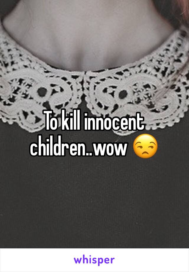 To kill innocent children..wow 😒