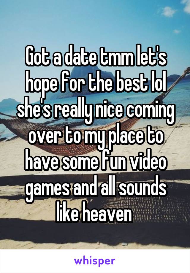 Got a date tmm let's hope for the best lol she's really nice coming over to my place to have some fun video games and all sounds like heaven 