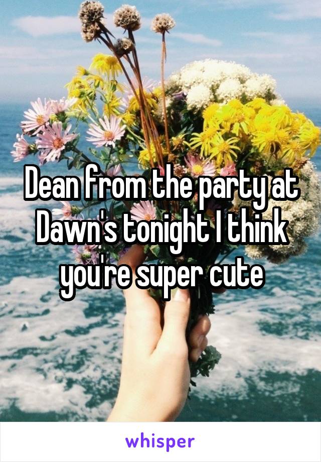 Dean from the party at Dawn's tonight I think you're super cute