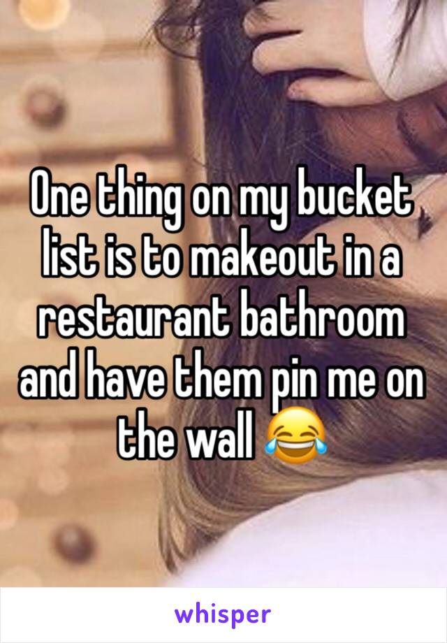 One thing on my bucket list is to makeout in a restaurant bathroom and have them pin me on the wall 😂