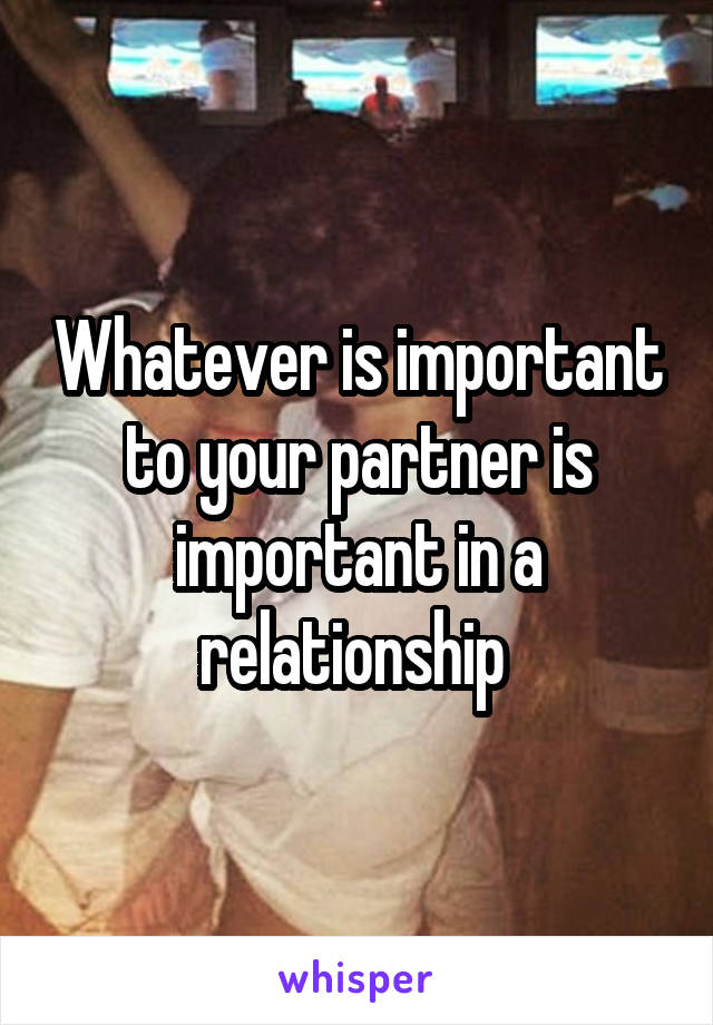 Whatever is important to your partner is important in a relationship 