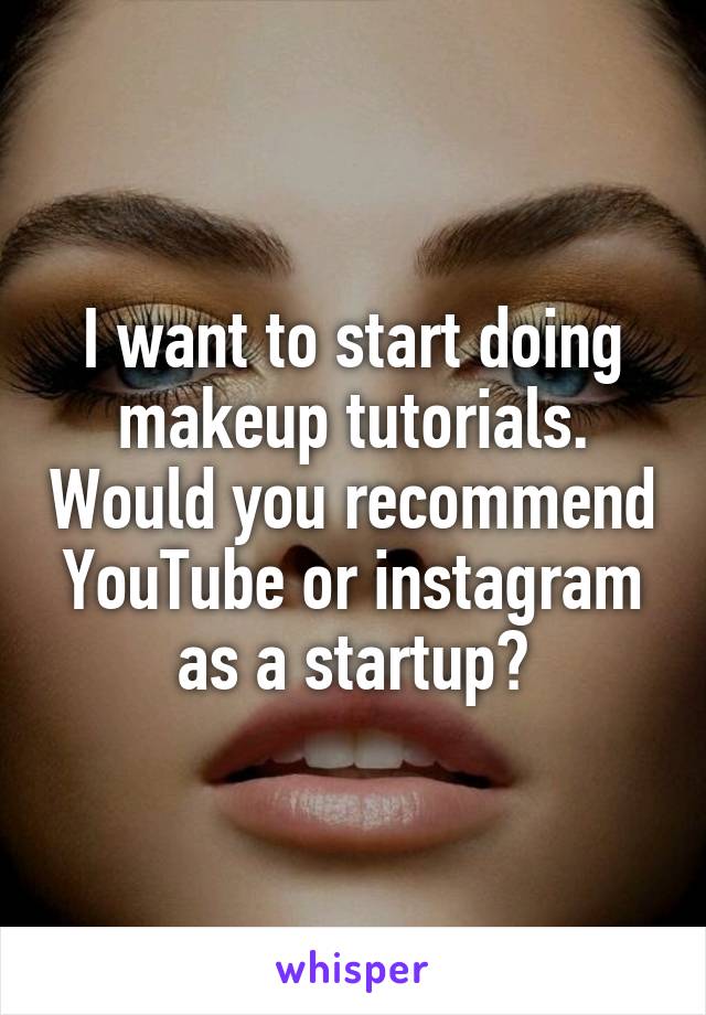 I want to start doing makeup tutorials. Would you recommend YouTube or instagram as a startup?