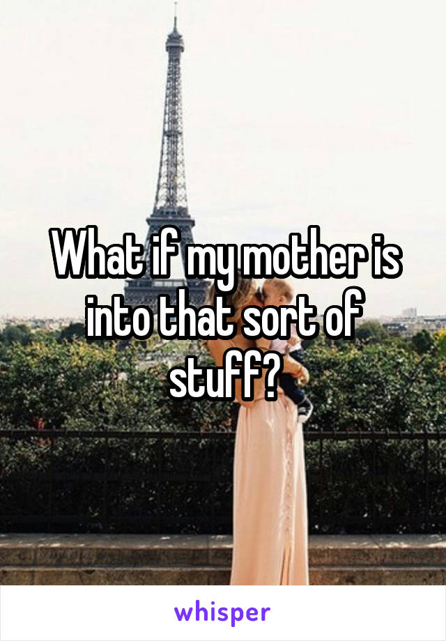 What if my mother is into that sort of stuff?