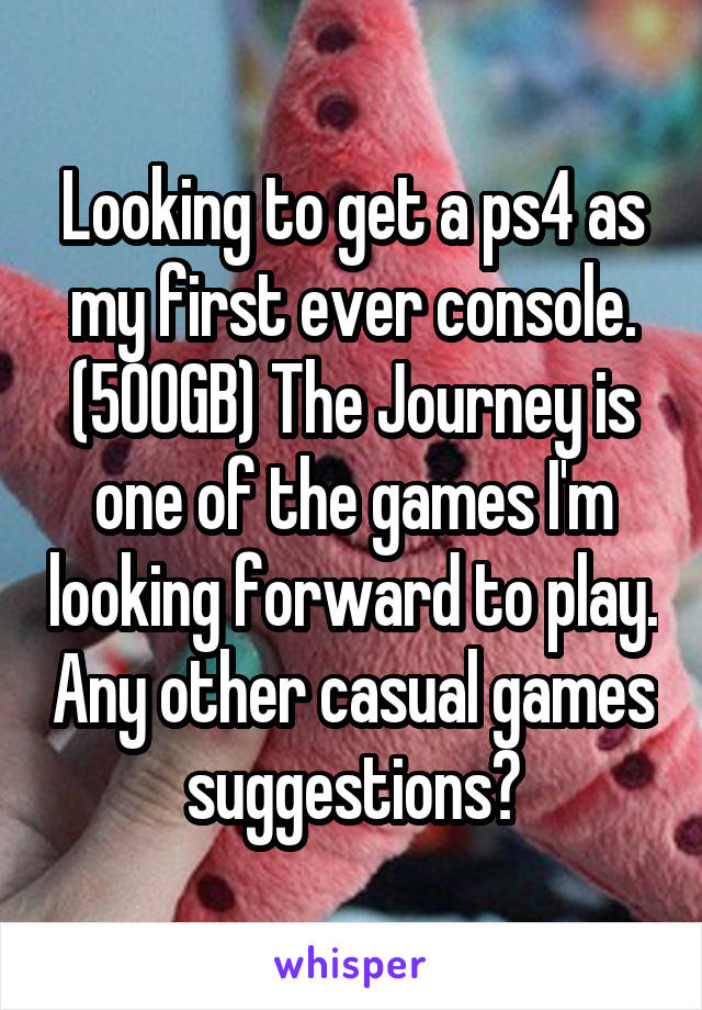 Looking to get a ps4 as my first ever console. (500GB) The Journey is one of the games I'm looking forward to play. Any other casual games suggestions?