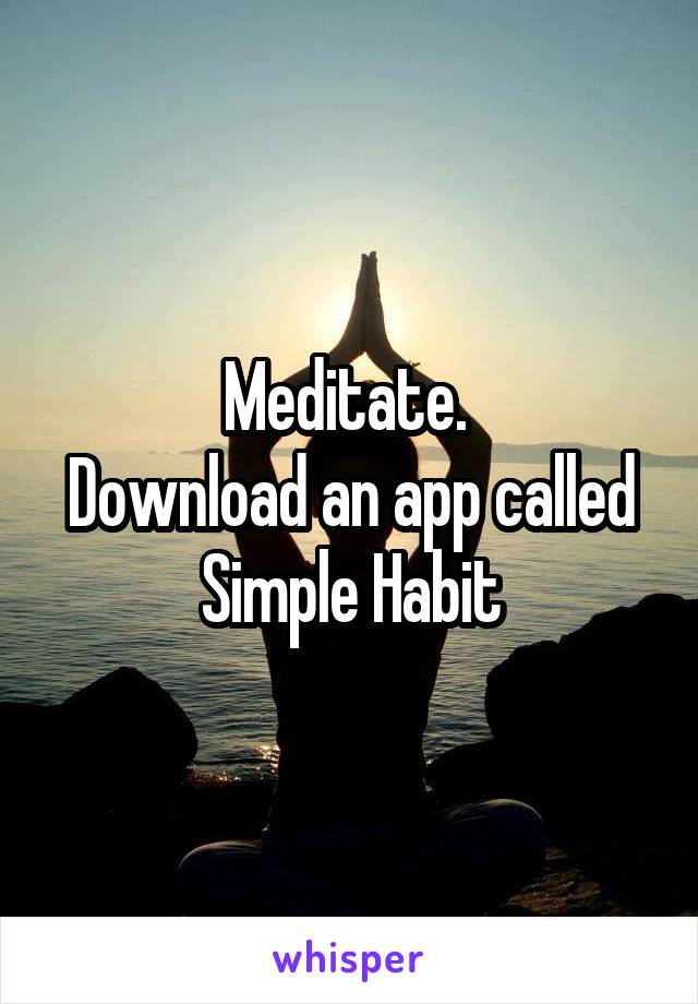 Meditate. 
Download an app called Simple Habit
