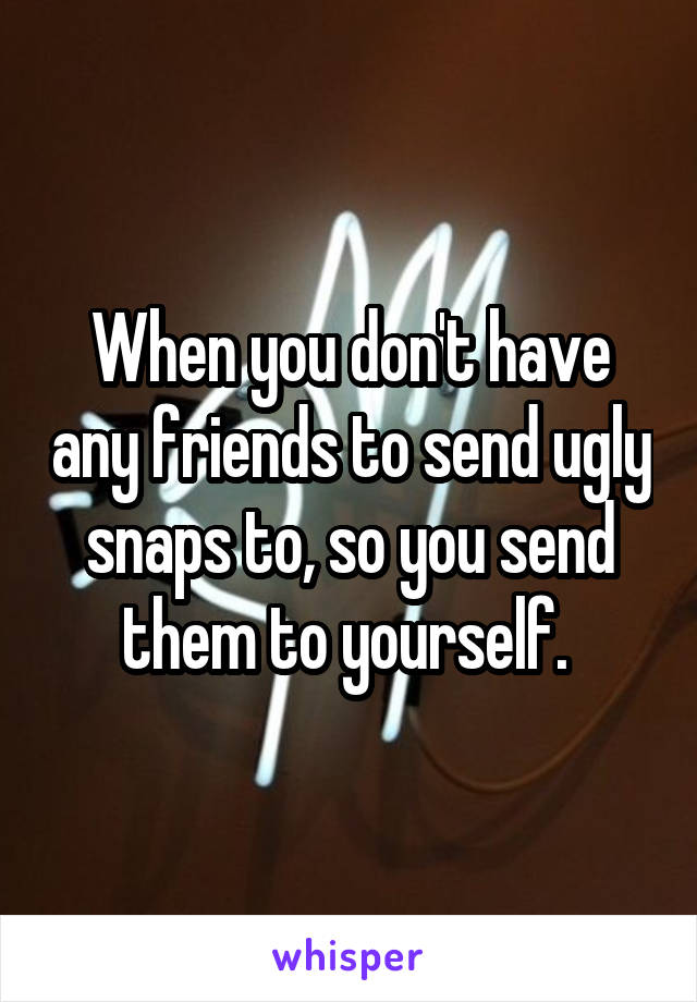 When you don't have any friends to send ugly snaps to, so you send them to yourself. 