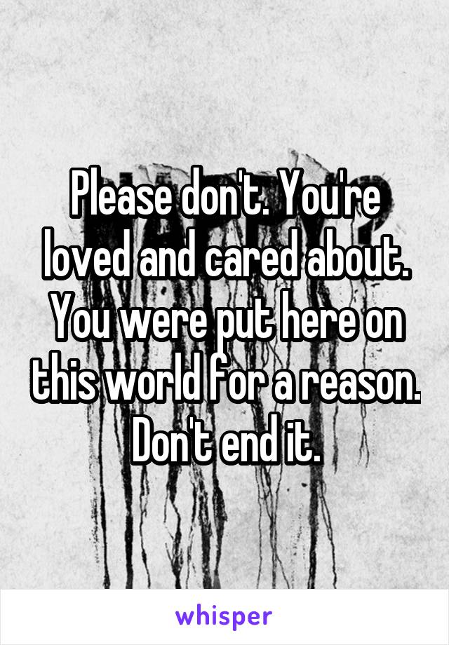Please don't. You're loved and cared about. You were put here on this world for a reason. Don't end it.