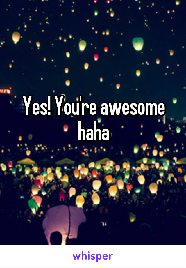Yes! You're awesome haha

